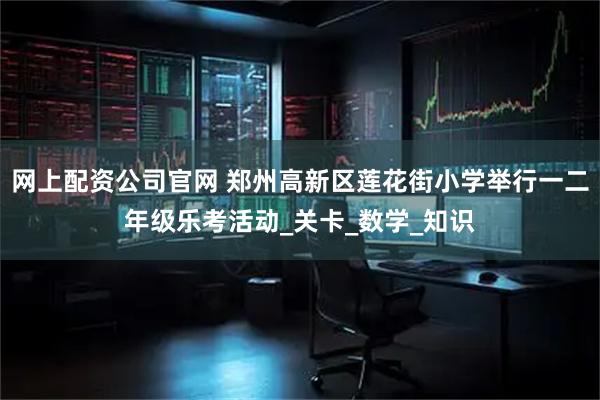 网上配资公司官网 郑州高新区莲花街小学举行一二年级乐考活动_关卡_数学_知识