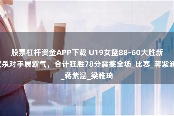 股票杠杆资金APP下载 U19女篮88-60大胜新西兰，双杀对手展霸气，合计狂胜78分震撼全场_比赛_蒋紫涵_梁雅琦