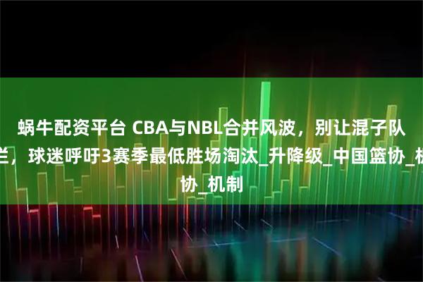 蜗牛配资平台 CBA与NBL合并风波，别让混子队摆烂，球迷呼吁3赛季最低胜场淘汰_升降级_中国篮协_机制
