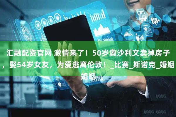 汇融配资官网 激情来了！50岁奥沙利文卖掉房子，娶54岁女友，为爱逃离伦敦！_比赛_斯诺克_婚姻