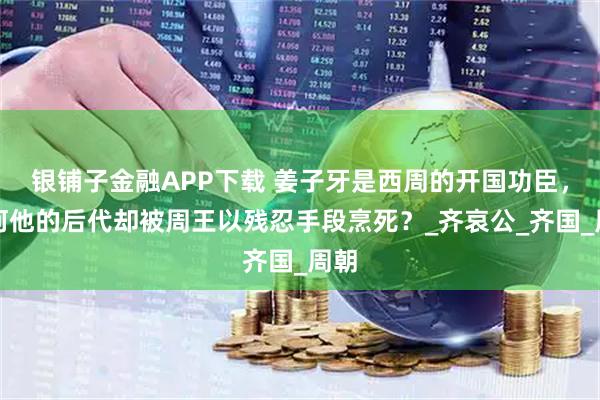 银铺子金融APP下载 姜子牙是西周的开国功臣，为何他的后代却被周王以残忍手段烹死？_齐哀公_齐国_周朝