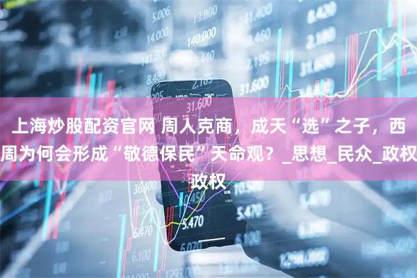 上海炒股配资官网 周人克商，成天“选”之子，西周为何会形成“敬德保民”天命观？_思想_民众_政权
