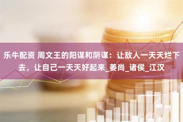 乐牛配资 周文王的阳谋和阴谋：让敌人一天天烂下去，让自己一天天好起来_姜尚_诸侯_江汉