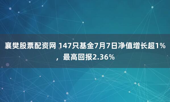 襄樊股票配资网 147只基金7月7日净值增长超1%，最高回报2.36%