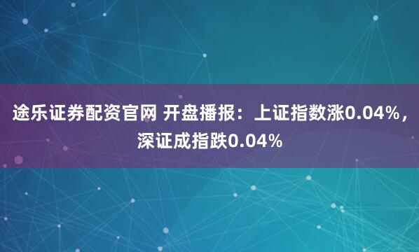 途乐证券配资官网 开盘播报：上证指数涨0.04%，深证成指跌0.04%