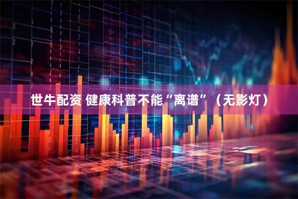 世牛配资 健康科普不能“离谱”（无影灯）