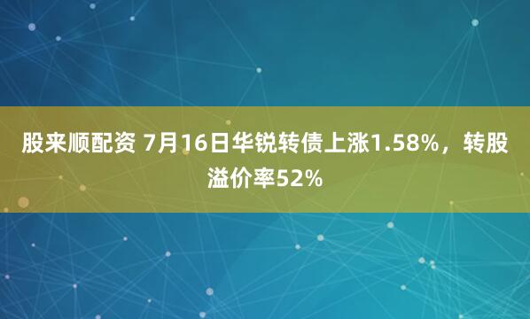 股来顺配资 7月16日华锐转债上涨1.58%，转股溢价率52%