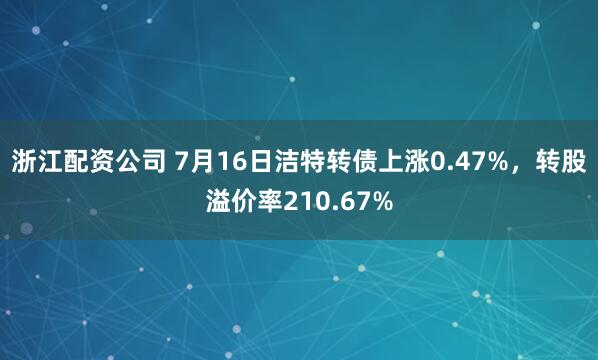 浙江配资公司 7月16日洁特转债上涨0.47%，转股溢价率210.67%