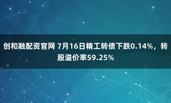 创和融配资官网 7月16日精工转债下跌0.14%，转股溢价率59.25%