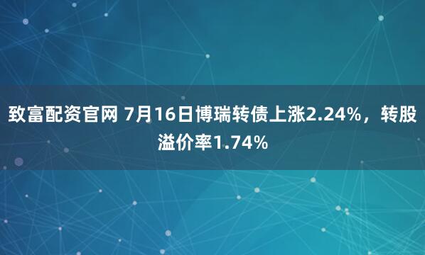 致富配资官网 7月16日博瑞转债上涨2.24%，转股溢价率1.74%