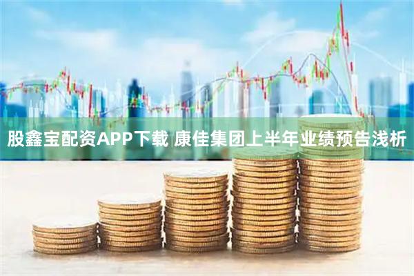 股鑫宝配资APP下载 康佳集团上半年业绩预告浅析