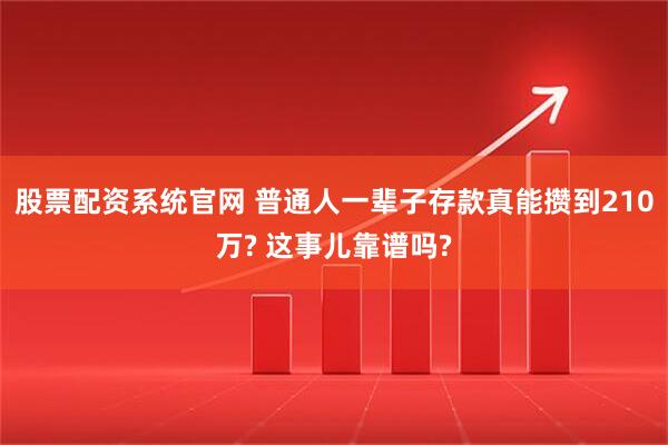 股票配资系统官网 普通人一辈子存款真能攒到210万? 这事儿靠谱吗?