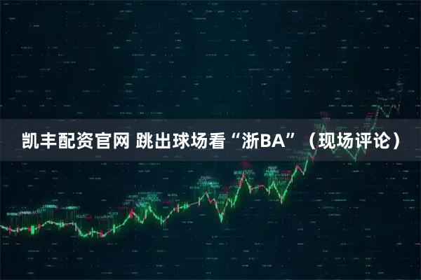 凯丰配资官网 跳出球场看“浙BA”（现场评论）
