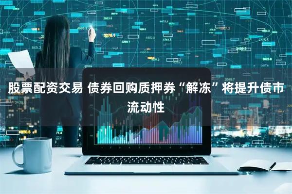 股票配资交易 债券回购质押券“解冻”将提升债市流动性