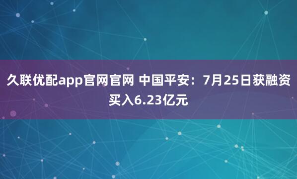 久联优配app官网官网 中国平安：7月25日获融资买入6.23亿元