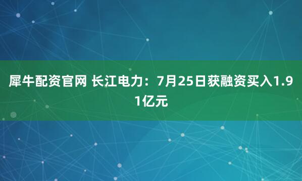 犀牛配资官网 长江电力：7月25日获融资买入1.91亿元