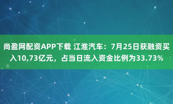 尚盈网配资APP下载 江淮汽车：7月25日获融资买入10.73亿元，占当日流入资金比例为33.73%