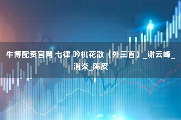 牛博配资官网 七律 吟桃花散（外三首）_谢云峰_消炎_陈皮