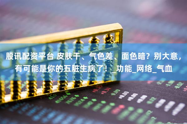 股讯配资平台 皮肤干、气色差、面色暗？别大意，有可能是你的五脏生病了！_功能_网络_气血