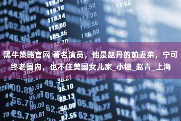 黑牛策略官网 著名演员，他是赵丹的前妻弟，宁可终老国内，也不住美国女儿家_小铿_赵青_上海