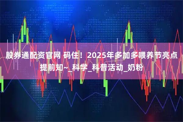股券通配资官网 码住！2025年多加多喂养节亮点提前知~_科学_科普活动_奶粉