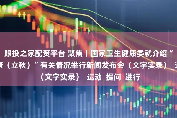 跟投之家配资平台 聚焦｜国家卫生健康委就介绍“时令节气与健康（立秋）”有关情况举行新闻发布会（文字实录）_运动_提问_进行