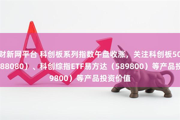 财新网平台 科创板系列指数午盘收涨，关注科创板50ETF（588080）、科创综指ETF易方达（589800）等产品投资价值