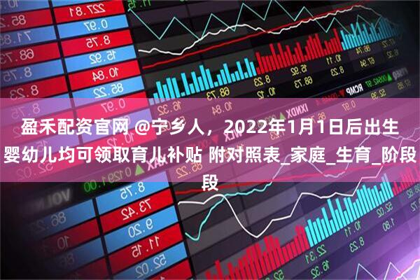盈禾配资官网 @宁乡人，2022年1月1日后出生婴幼儿均可领取育儿补贴 附对照表_家庭_生育_阶段