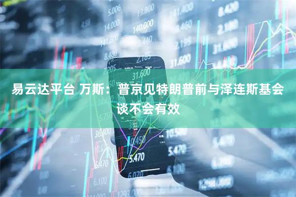易云达平台 万斯：普京见特朗普前与泽连斯基会谈不会有效