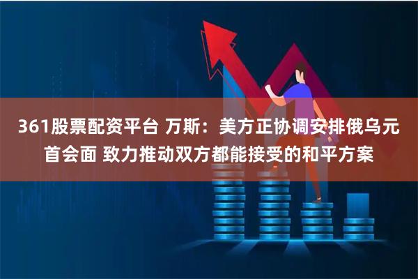 361股票配资平台 万斯：美方正协调安排俄乌元首会面 致力推动双方都能接受的和平方案