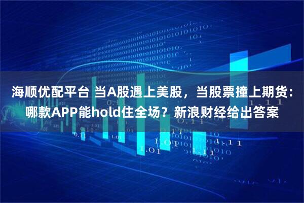 海顺优配平台 当A股遇上美股，当股票撞上期货：哪款APP能hold住全场？新浪财经给出答案