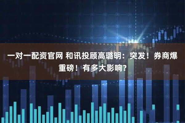 一对一配资官网 和讯投顾高璐明：突发！券商爆重磅！有多大影响？