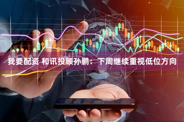 我要配资 和讯投顾孙鹏：下周继续重视低位方向