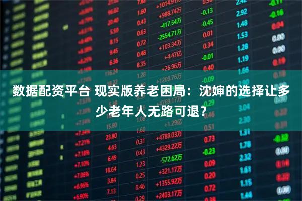 数据配资平台 现实版养老困局：沈婶的选择让多少老年人无路可退？