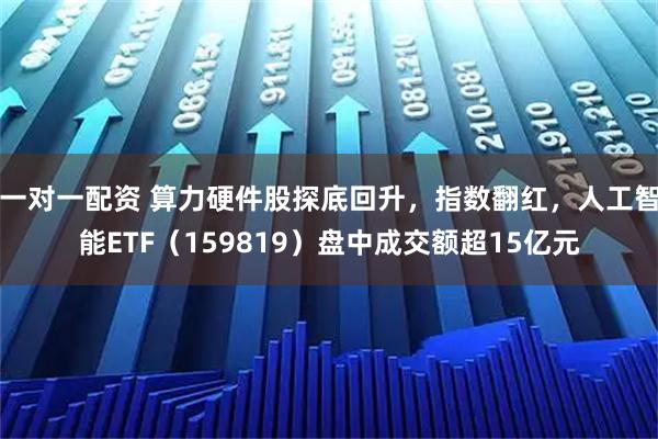 一对一配资 算力硬件股探底回升，指数翻红，人工智能ETF（159819）盘中成交额超15亿元