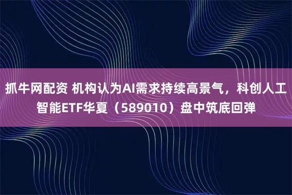 抓牛网配资 机构认为AI需求持续高景气，科创人工智能ETF华夏（589010）盘中筑底回弹