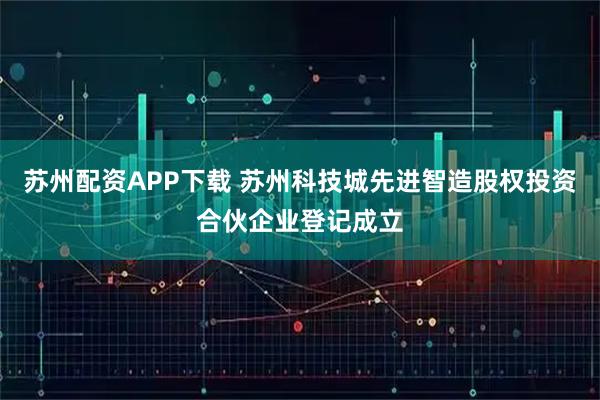 苏州配资APP下载 苏州科技城先进智造股权投资合伙企业登记成立