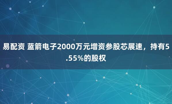 易配资 蓝箭电子2000万元增资参股芯展速，持有5.55%的股权