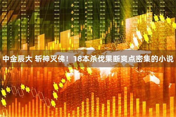 中金辰大 斩神灭佛！18本杀伐果断爽点密集的小说