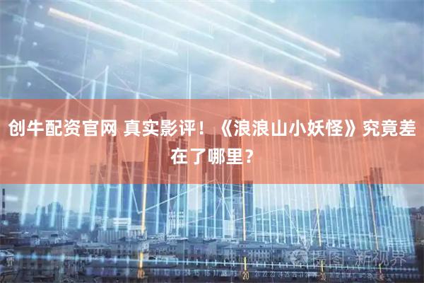 创牛配资官网 真实影评！《浪浪山小妖怪》究竟差在了哪里？