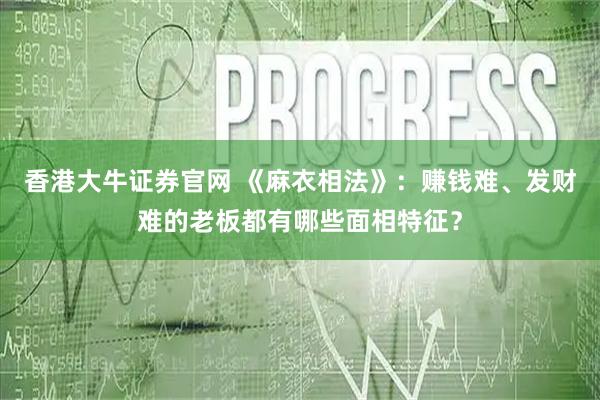 香港大牛证券官网 《麻衣相法》：赚钱难、发财难的老板都有哪些面相特征？