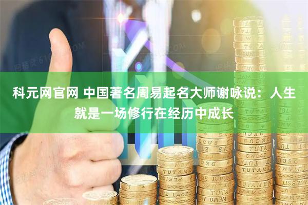 科元网官网 中国著名周易起名大师谢咏说：人生就是一场修行在经历中成长