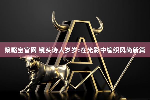 策略宝官网 镜头诗人岁岁:在光影中编织风尚新篇