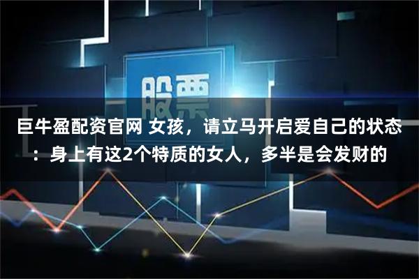 巨牛盈配资官网 女孩，请立马开启爱自己的状态：身上有这2个特质的女人，多半是会发财的