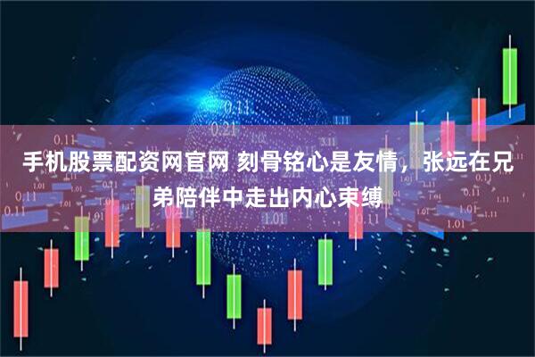 手机股票配资网官网 刻骨铭心是友情，张远在兄弟陪伴中走出内心束缚