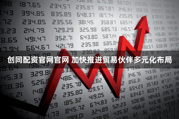 创同配资官网官网 加快推进贸易伙伴多元化布局
