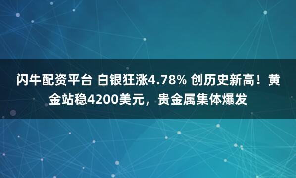 闪牛配资平台 白银狂涨4.78% 创历史新高！黄金站稳4200美元，贵金属集体爆发