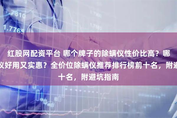 红股网配资平台 哪个牌子的除螨仪性价比高？哪款除螨仪好用又实惠？全价位除螨仪推荐排行榜前十名，附避坑指南