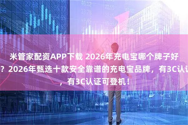 米管家配资APP下载 2026年充电宝哪个牌子好用又安全？2026年甄选十款安全靠谱的充电宝品牌，有3C认证可登机！