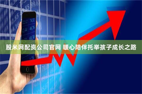 股米网配资公司官网 暖心陪伴托举孩子成长之路